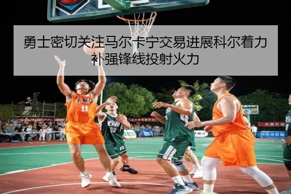 勇士密切关注马尔卡宁交易进展科尔着力补强锋线投射火力