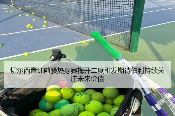 切尔西青训前腰热身赛梅开二度引发期待伯利持续关注未来价值